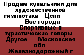 Продам купальники для художественной гимнастики › Цена ­ 6 000 - Все города Спортивные и туристические товары » Другое   . Московская обл.,Железнодорожный г.